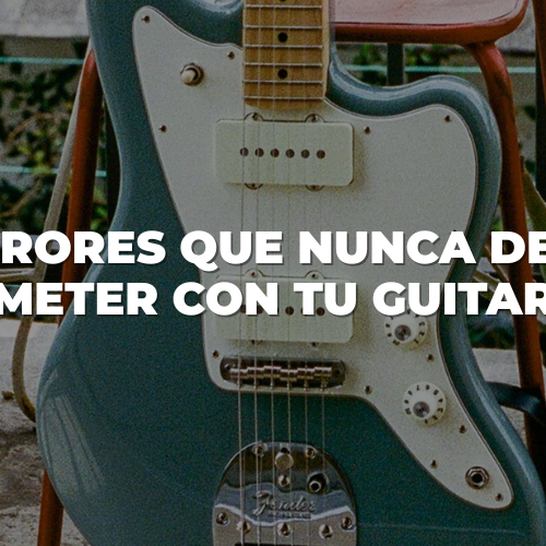 5 errores que nunca debes cometer con tu guitarra