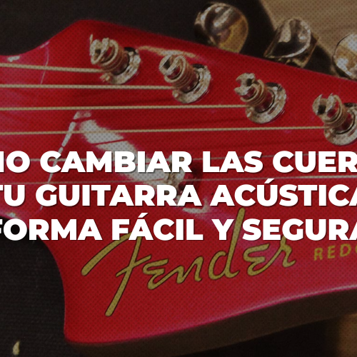 Cómo cambiar las cuerdas de tu guitarra acústica de forma fácil y segura